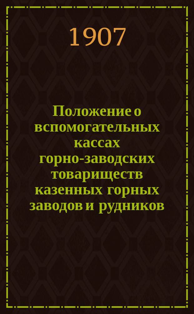 Положение о вспомогательных кассах горно-заводских товариществ казенных горных заводов и рудников : Утв. 26 мая 1893 г.
