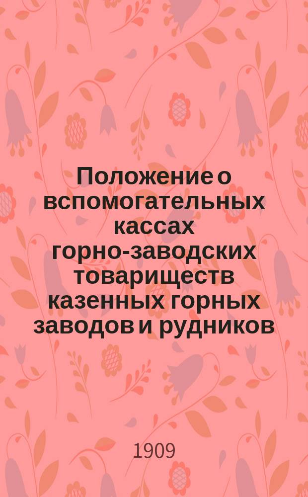 Положение о вспомогательных кассах горно-заводских товариществ казенных горных заводов и рудников : Утв. 26 мая 1893 г.