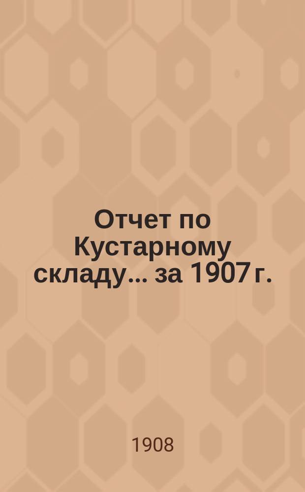 Отчет по Кустарному складу... за 1907 г.