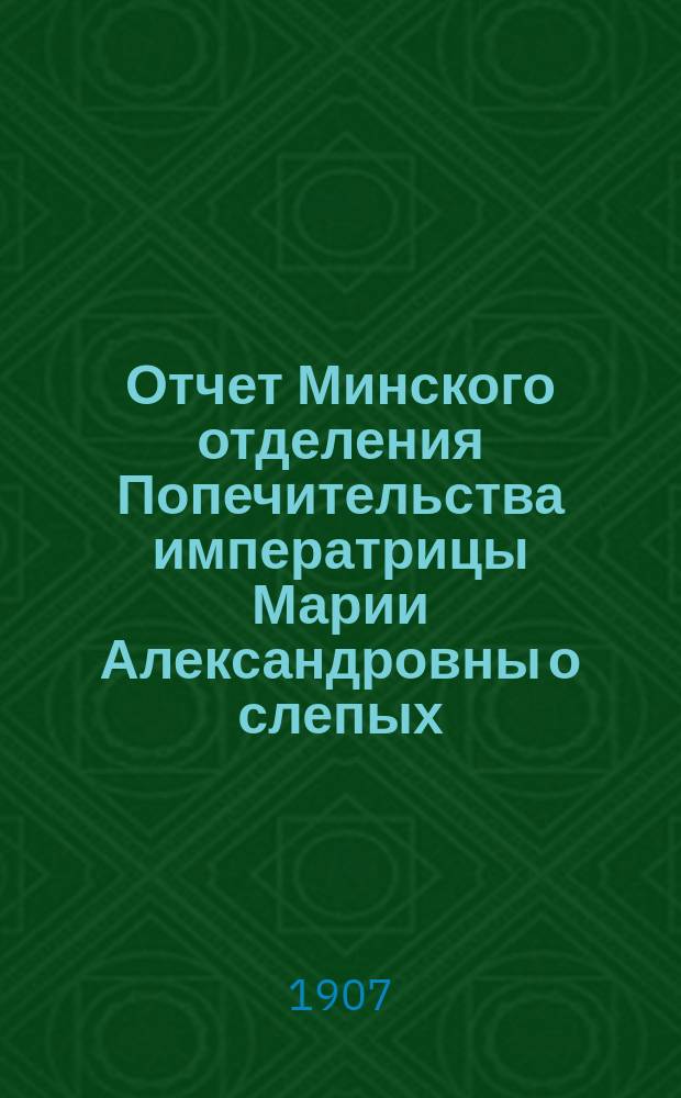 Отчет Минского отделения Попечительства императрицы Марии Александровны о слепых... за 1906-й год