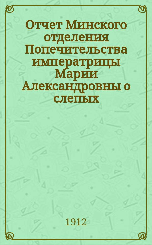 Отчет Минского отделения Попечительства императрицы Марии Александровны о слепых... за 1911-й год