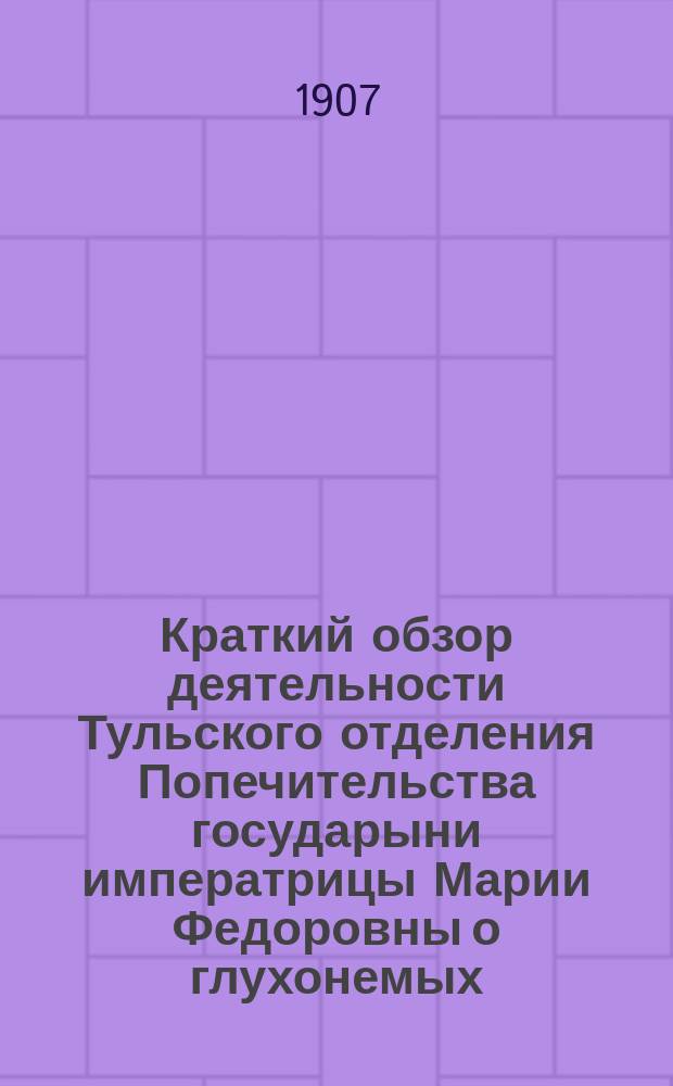 Краткий обзор деятельности Тульского отделения Попечительства государыни императрицы Марии Федоровны о глухонемых...