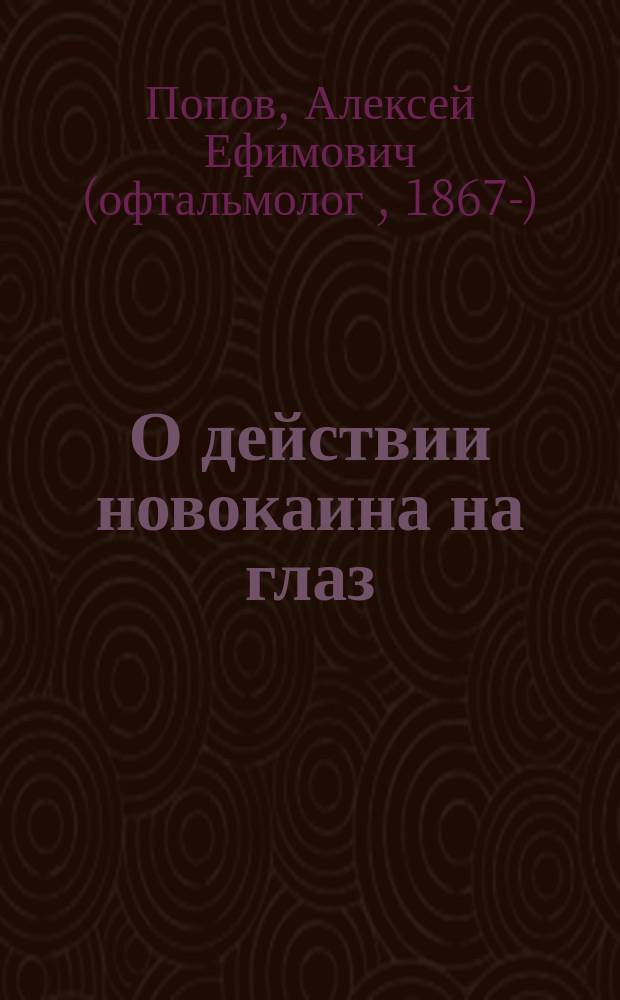 О действии новокаина на глаз : Клин.-эксперим. исслед. из Акад. глаз. клиники проф. Л.Г. Беллярминова : Дис. на степ. д-ра мед. А.Е. Попова