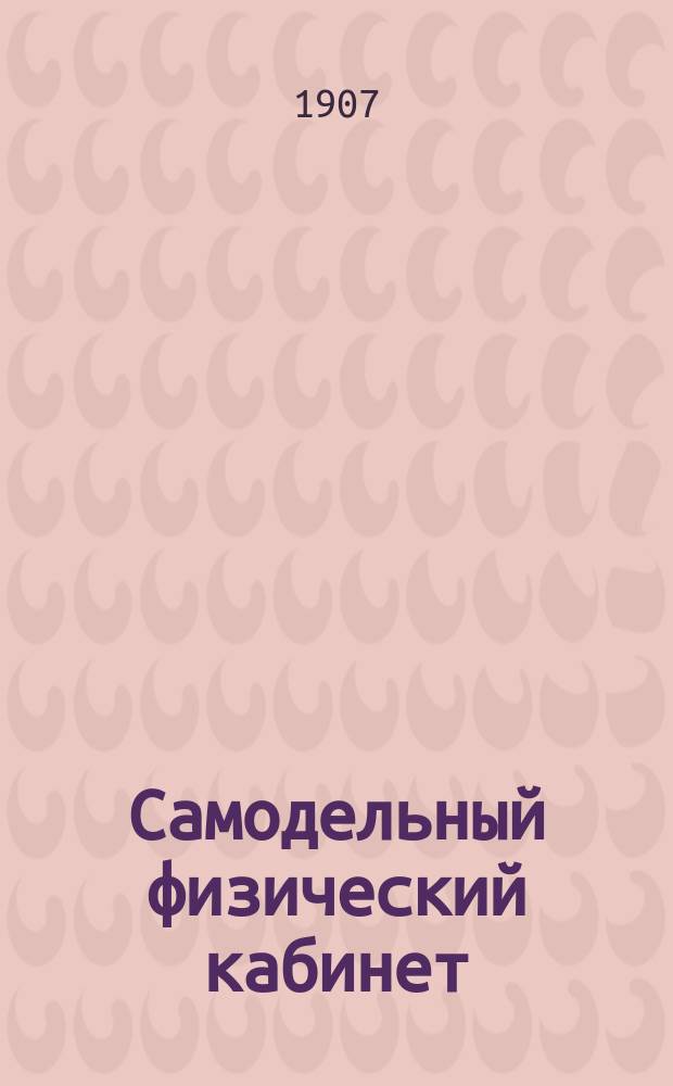 Самодельный физический кабинет : (Часть 1 "Физики для самообразования") : Подроб. руководство к построению различ. приборов по всем отд. физики для учителей нар. шк. и пособие для учеников сред. шк. при практ. занятиях