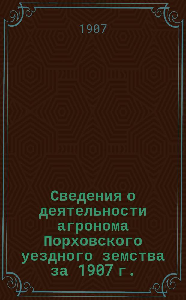 Сведения о деятельности агронома Порховского уездного земства за 1907 г.