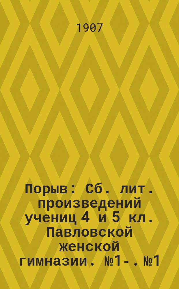 Порыв : Сб. лит. произведений учениц 4 и 5 кл. Павловской женской гимназии. № 1-. № 1