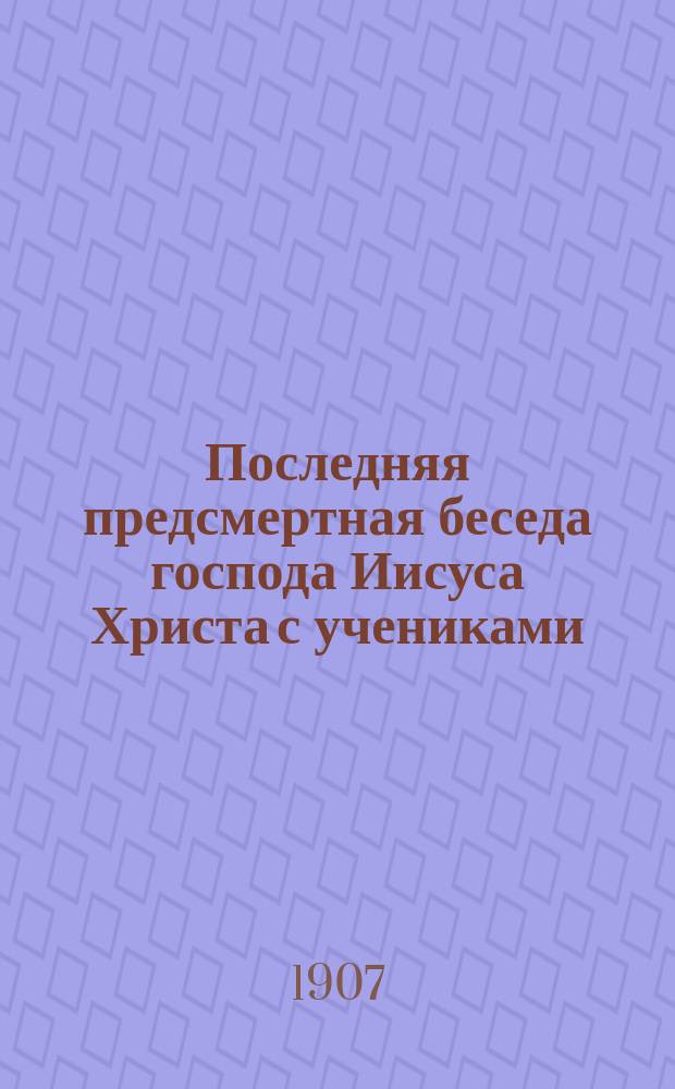 Последняя предсмертная беседа господа Иисуса Христа с учениками : (Иоан., XIII, 31-XVI)