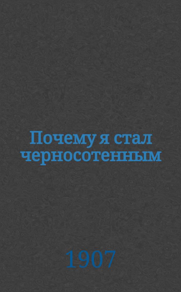 Почему я стал черносотенным : Взамен фельетона, помещ. в № 3 и 4 "Вестн. Рус. собр." как неправильно напечатанного