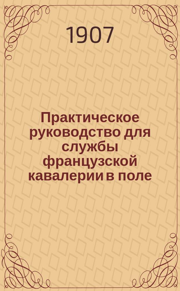 Практическое руководство для службы французской кавалерии в поле : 1905 г