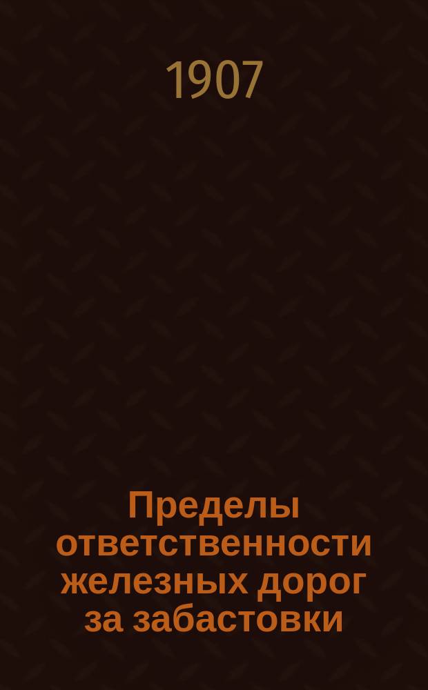 Пределы ответственности железных дорог за забастовки : Докладывалось Правительствующему сенату 27III и 3IV1907 по предложению обер-прокурора Граждан. кассационного деп. Правительствующего сената от 30 ноября 1906 г. за № 346