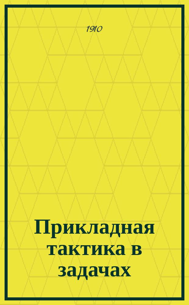Прикладная тактика в задачах : (Angevandte Taktik in Aufgaben) на дивизию и отряды меньшего состава : Пособие для самообразования и гл. образом для подготовки в Воен. акад