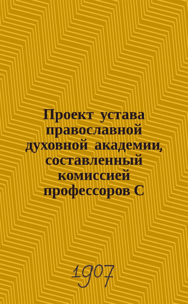 Проект устава православной духовной академии, составленный комиссией профессоров С.-Петербургской духовной академии, рассмотренный и измененный Советом Академии и Объяснительная записка к нему