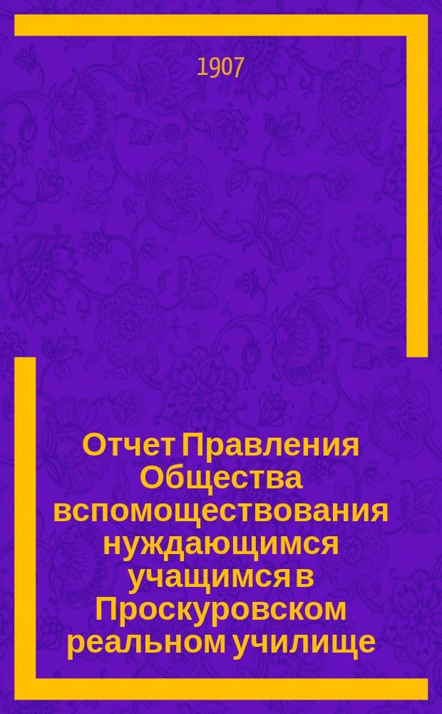 Отчет Правления Общества вспомоществования нуждающимся учащимся в Проскуровском реальном училище... ... за 1905-1906 гг.