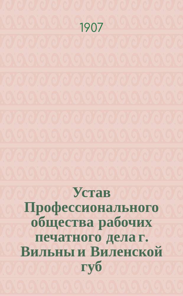 Устав Профессионального общества рабочих печатного дела г. Вильны и Виленской губ. : Утв. ... августа 31 дня 1906 г