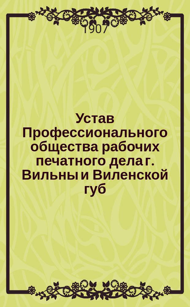Устав Профессионального общества рабочих печатного дела г. Вильны и Виленской губ. : Утв. ... августа 31 дня 1906 г