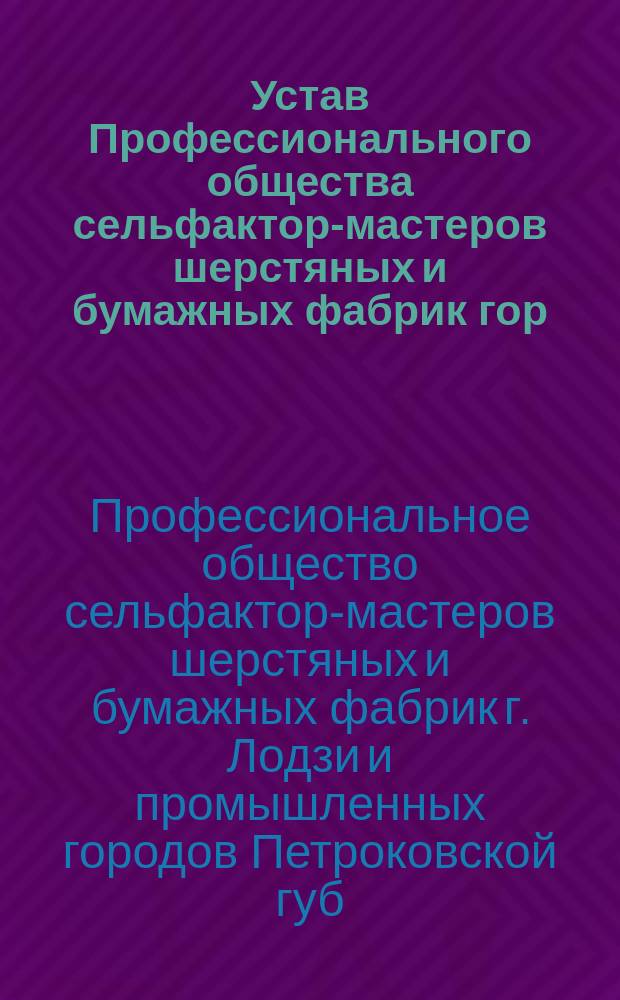 Устав Профессионального общества сельфактор-мастеров шерстяных и бумажных фабрик гор. Лодзи и промышленных городов Петроковской губернии
