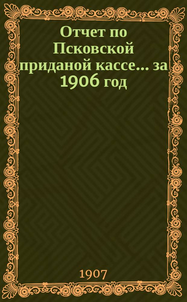 Отчет по Псковской приданой кассе... ... за 1906 год