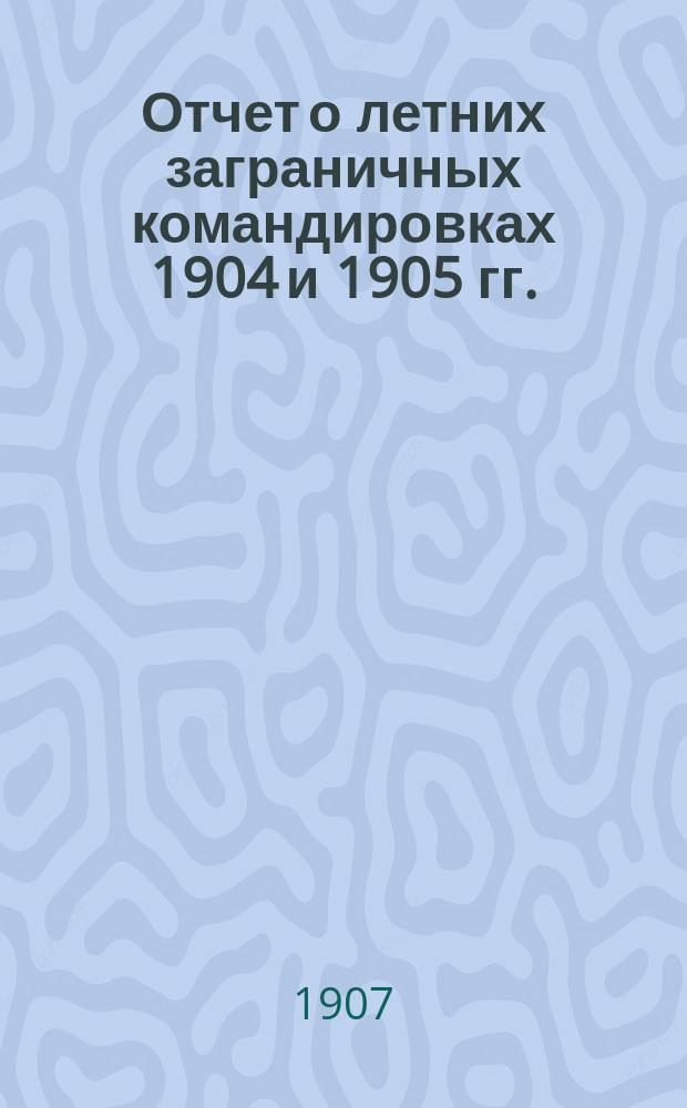 Отчет о летних заграничных командировках 1904 и 1905 гг. : Университеты Геттингенск. и Парижск. (Сорбонна)