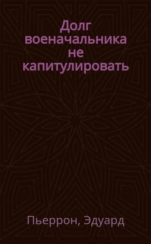 Долг военачальника не капитулировать : Извлеч. из соч. ген. Пиеронна: "Принципы ведения войны в настоящее время (1864 г.) и в конце XIX-го столетия". (Les m&eacute;thodes de guerre actuelles et vers la fin du XIX-e si&eacute;cle par le g&eacute;n&eacute;ral Pterron. 1886) : С послесловием переводчика