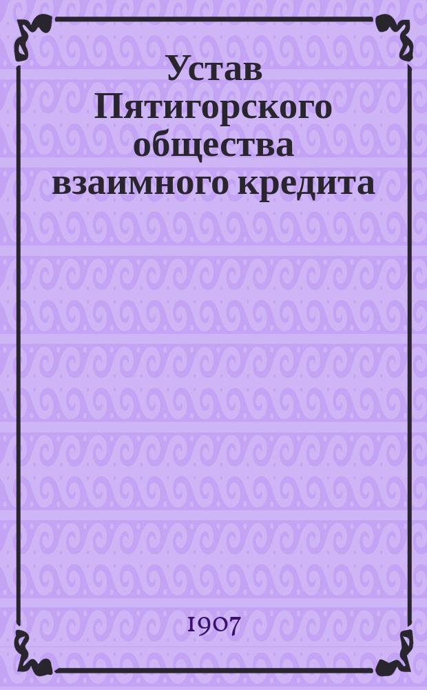 Устав Пятигорского общества взаимного кредита : Утв. 5 апр. 1907 г.