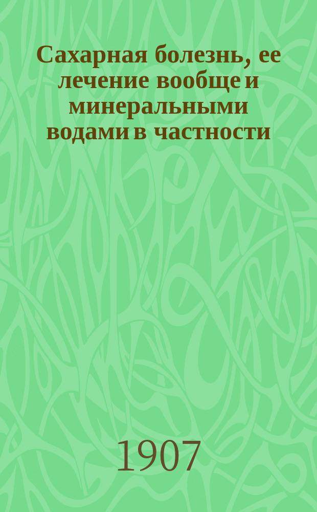Сахарная болезнь, ее лечение вообще и минеральными водами в частности : (Доклад О-ву врачей, практикующих на Кав. минеральных водах, 27 июня 1904 г.) : Прочит. в заседании в сокр. виде