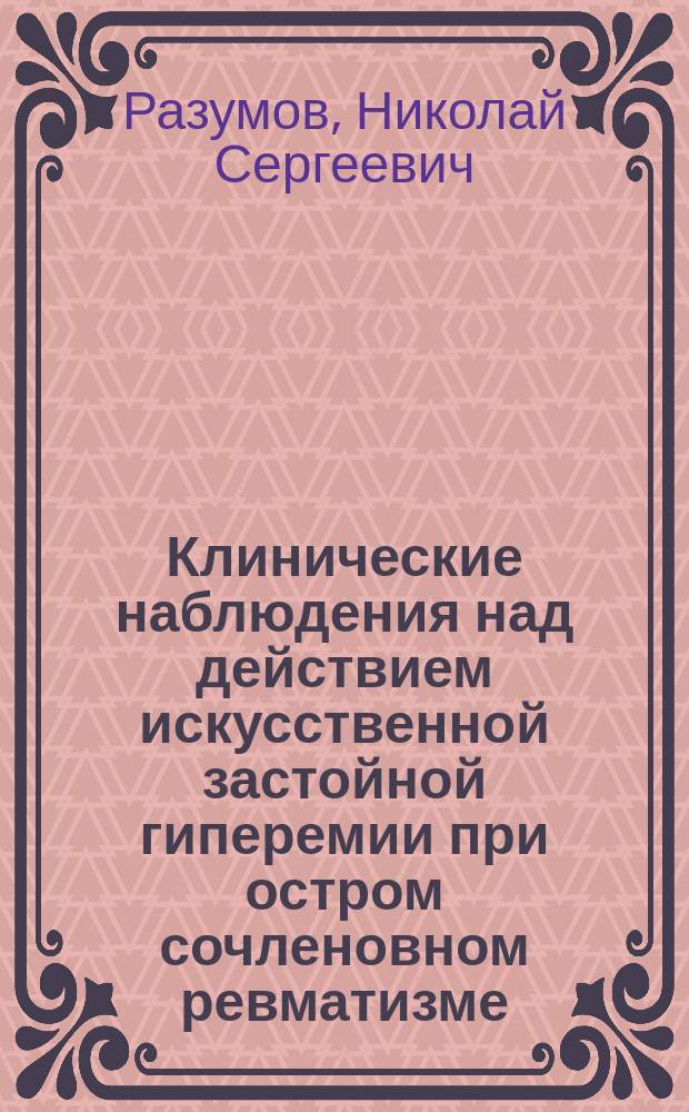 Клинические наблюдения над действием искусственной застойной гиперемии при остром сочленовном ревматизме : Дис. на степ. д-ра медицины Н.С. Разумова