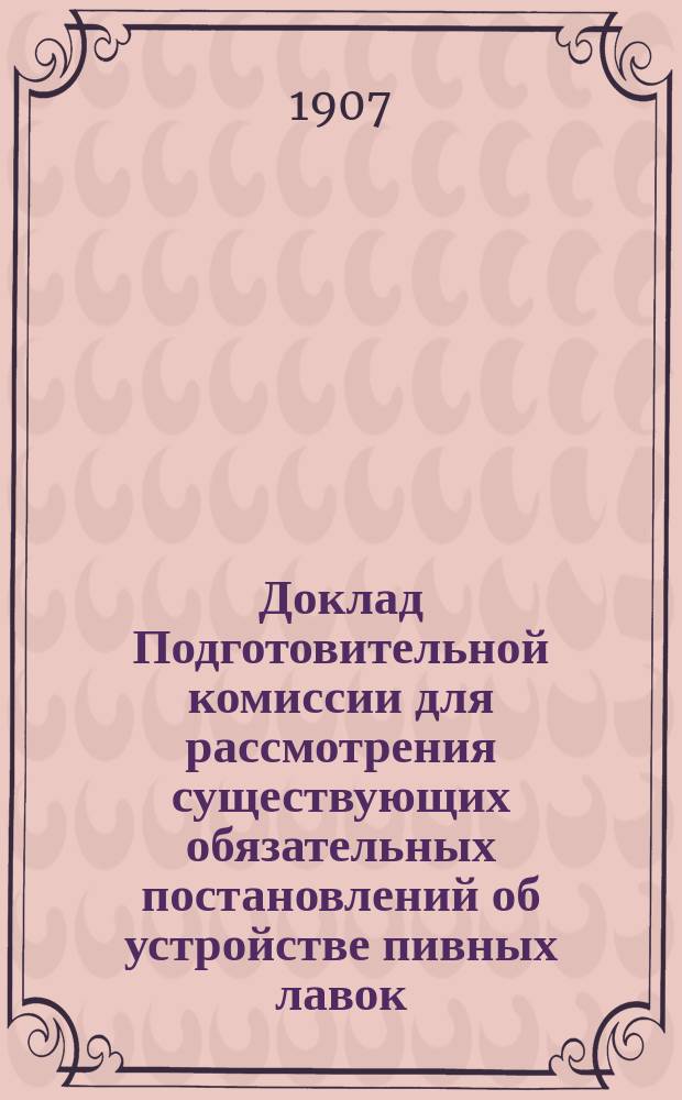Доклад Подготовительной комиссии для рассмотрения существующих обязательных постановлений об устройстве пивных лавок: В Ревел. гор. управу; Обязательное постановление об устройстве пивных лавок в г. Ревеле: Обязательное постановление о местностях в гор. Ревеле, где не дозволяется открытие пивных лавок