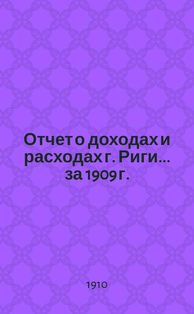 Отчет о доходах и расходах г. Риги... ... за 1909 г.