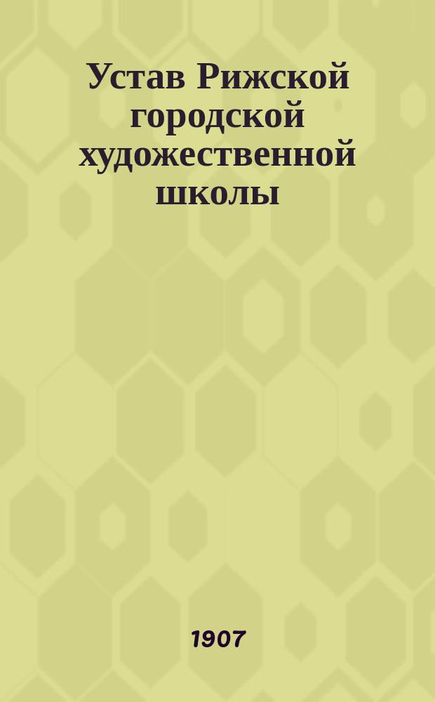 Устав Рижской городской художественной школы : Утв. 6 нояб. 1906 г.