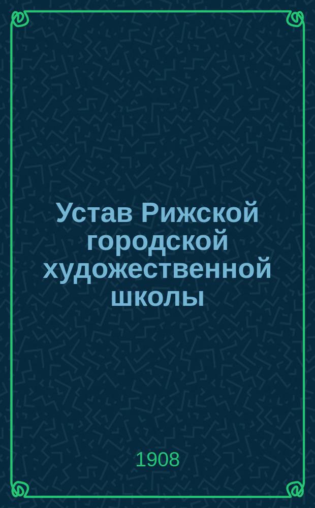 Устав Рижской городской художественной школы : Утв. 19 мая 1908 г.