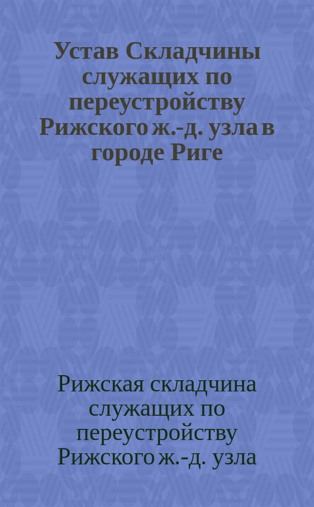 Устав Складчины служащих по переустройству Рижского ж.-д. узла в городе Риге : Утв. 21 июня 1907 г.