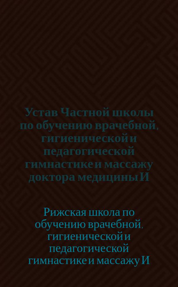 Устав Частной школы по обучению врачебной, гигиенической и педагогической гимнастике и массажу доктора медицины И.И. Бренсона в г. Риге : Утв. 8 июня 1907 г.