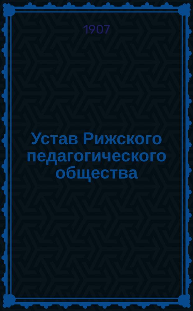 Устав Рижского педагогического общества : Утв. 22 марта 1907 г.