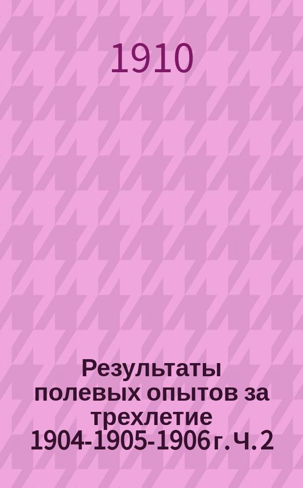 Результаты полевых опытов за трехлетие 1904-1905-1906 г. Ч. 2