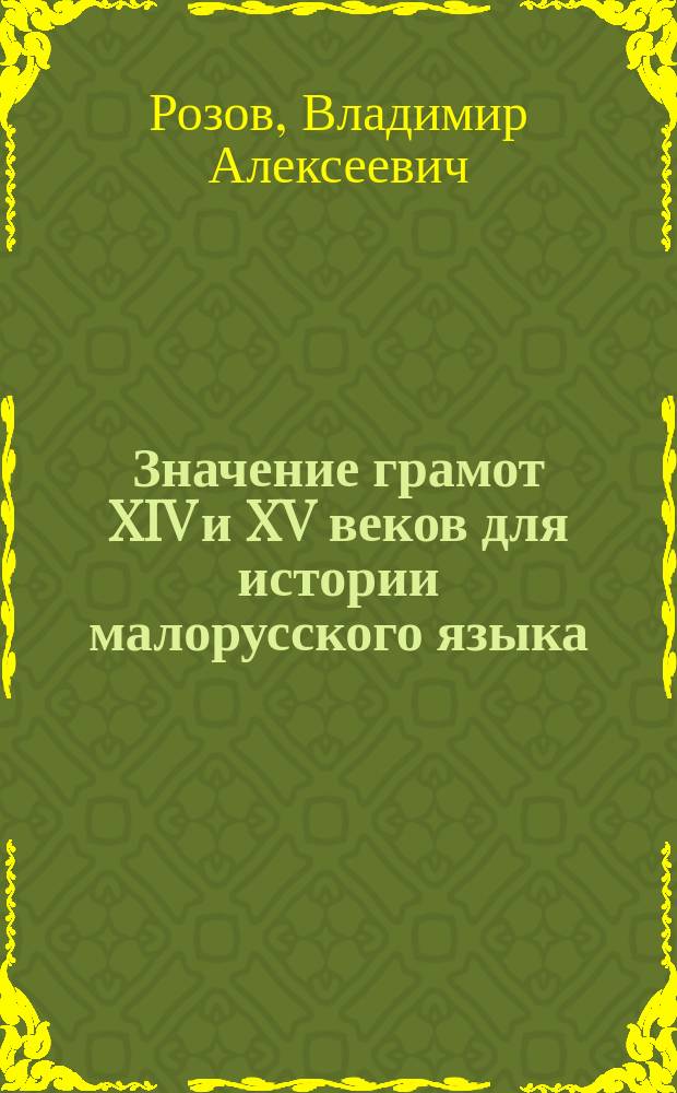 ... Значение грамот XIV и XV веков для истории малорусского языка : Пробная лекция, чит. для приобретения звания прив.-доц.