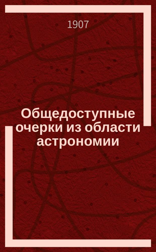 ... Общедоступные очерки из области астрономии : Публ. лекции о земле и небес. светилах, чит. в Лигов. нар. доме, в аудитории з-да Нобеля и на Нар. отд. СПБ. вольн. высш. шк. Вып. 1-2. Вып. 1 : Две лекции о форме и движении земли