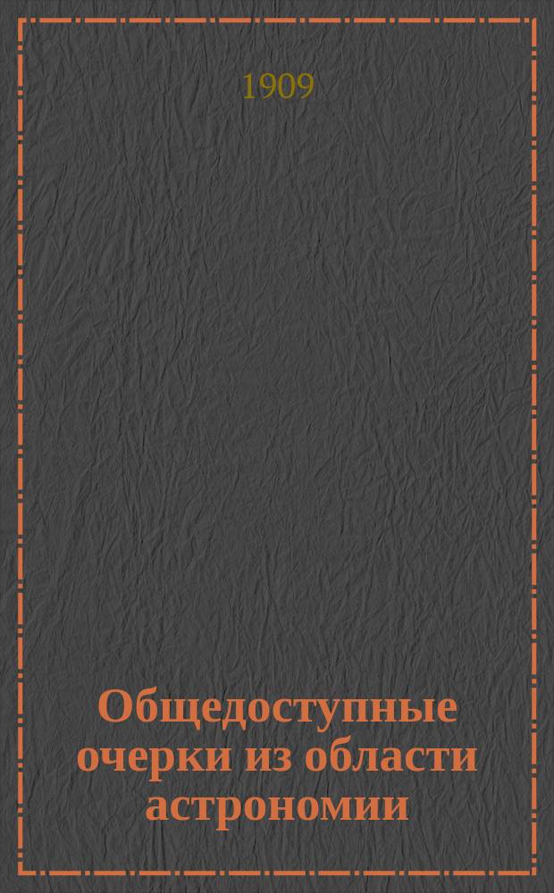 ... Общедоступные очерки из области астрономии : Публ. лекции о земле и небес. светилах, чит. в Лигов. нар. доме, в аудитории з-да Нобеля и на Нар. отд. СПБ. вольн. высш. шк. Вып. 1-2. Вып. 2 : Луна ; Солнце ; Планеты ; Кометы и падающие звезды ; Звездные меры ; Происхождение небесных светил