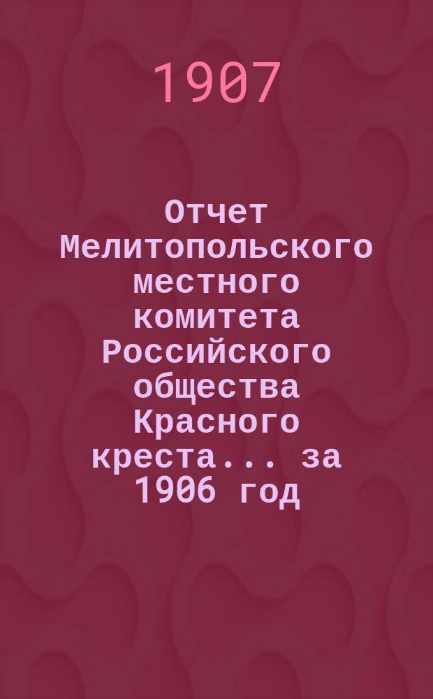Отчет Мелитопольского местного комитета Российского общества Красного креста... ... за 1906 год