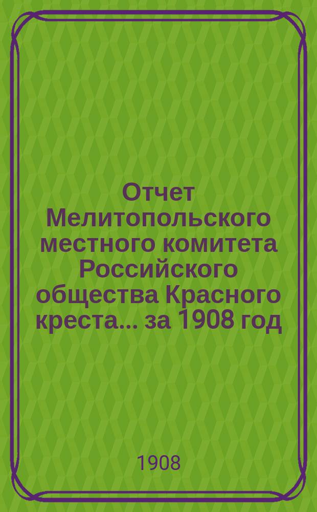 Отчет Мелитопольского местного комитета Российского общества Красного креста... ... за 1908 год