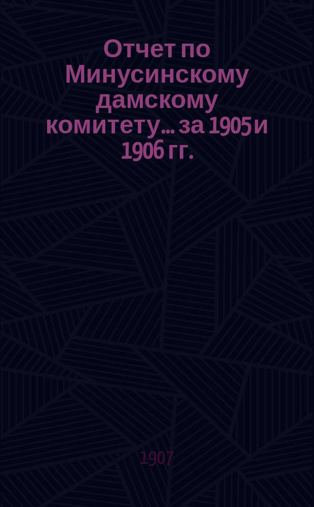 Отчет по Минусинскому дамскому комитету... ... за 1905 и 1906 гг.