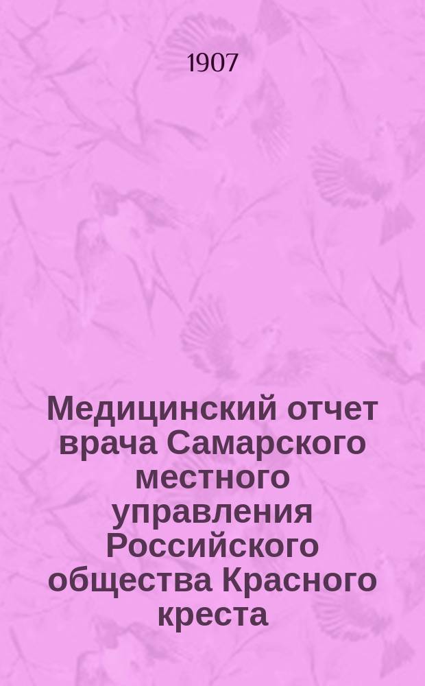 Медицинский отчет врача Самарского местного управления Российского общества Красного креста... ... за период с октября месяца 1906 года по октябрь 1907 года