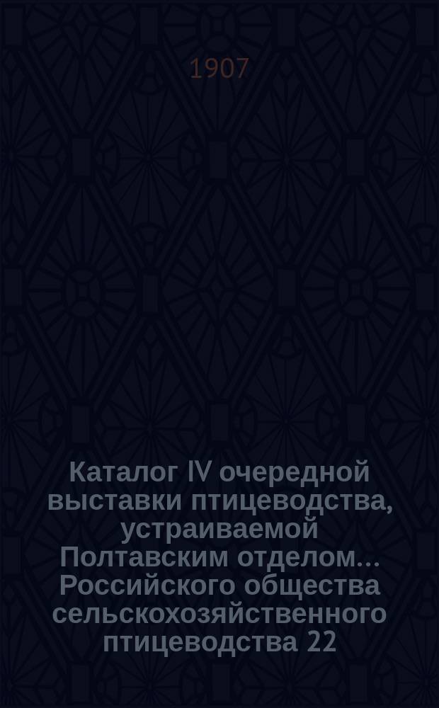 Каталог IV очередной выставки птицеводства, устраиваемой Полтавским отделом... Российского общества сельскохозяйственного птицеводства 22, 23, 24, 25 и 26 сент. 1907 г. в Полтаве, в Александровским саду