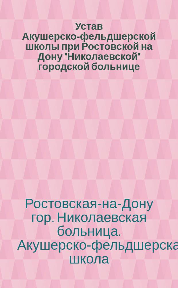 Устав Акушерско-фельдшерской школы при Ростовской на Дону "Николаевской" городской больнице : Утв. 18 июля 1906 г. ...