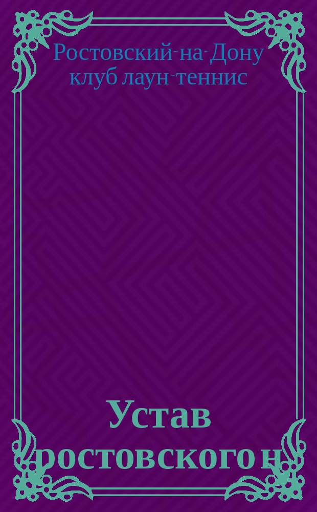 Устав ростовского н/Д клуба "Лаун-теннис" в Ростове н-Д : Утв. 3 нояб. 1907 г.