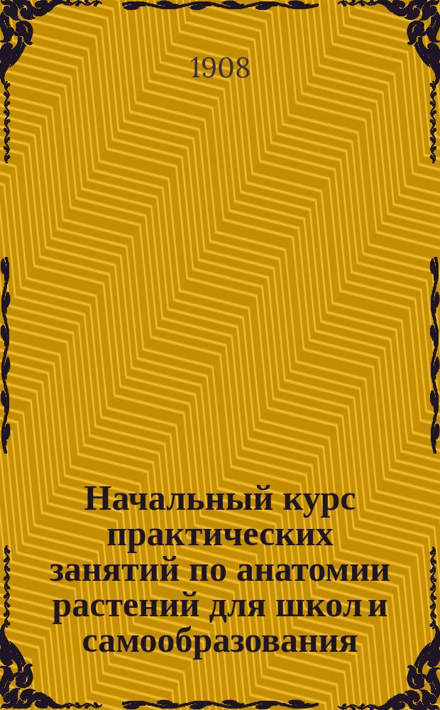 ... Начальный курс практических занятий по анатомии растений для школ и самообразования : Ч. 1-2. Ч. 2 : Строение органов