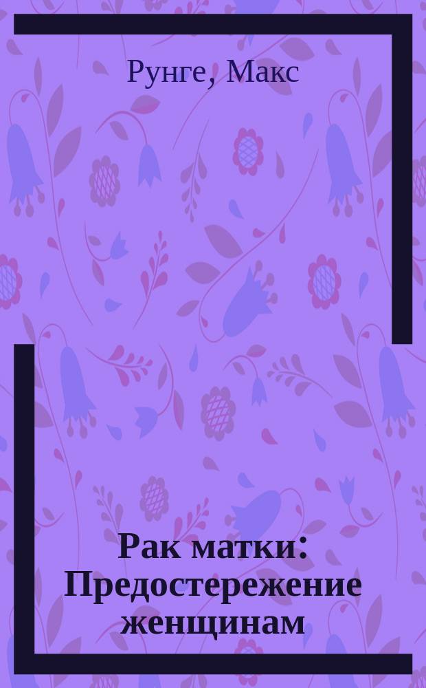 Рак матки : Предостережение женщинам : Лекция, чит. проф. М. Рунге в Геттингене