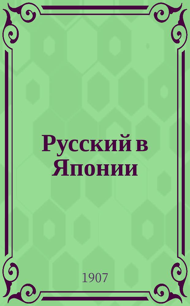 Русский в Японии : Самое простое и легкое руководство к изучению яп. яз., заключающее все самое необходимое в обыденной жизни и в путешествии, с указанием точного (токийского) произношения