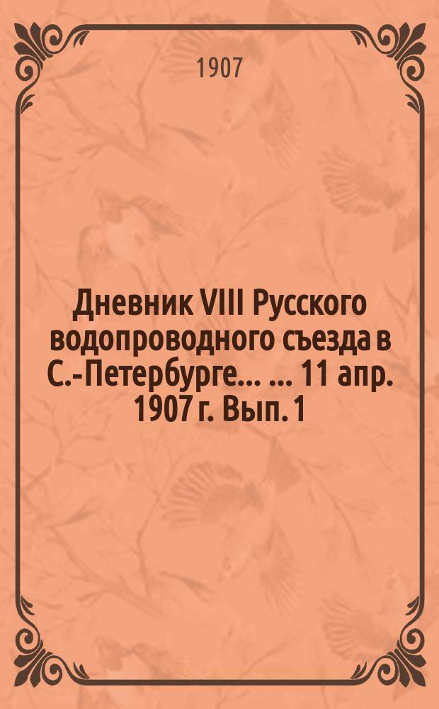 Дневник VIII Русского водопроводного съезда в С.-Петербурге ... ... 11 апр. 1907 г. Вып. 1