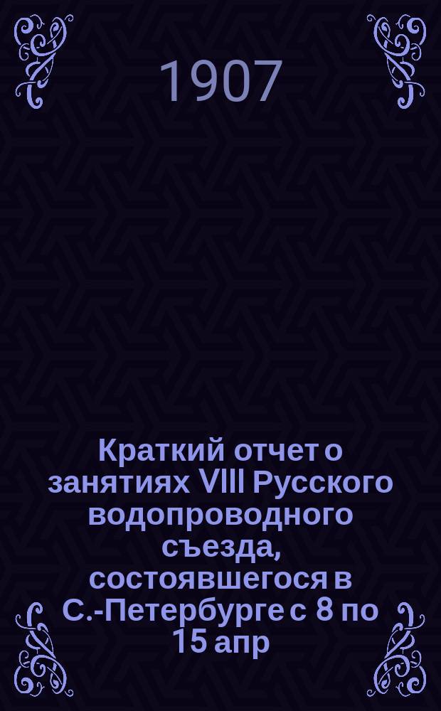 Краткий отчет о занятиях VIII Русского водопроводного съезда, состоявшегося в С.-Петербурге с 8 по 15 апр. 1907 г. : Прочит. чл. Постоян. бюро К.П. Карельских, в день закрытия съезда 15 апр. 1907 г