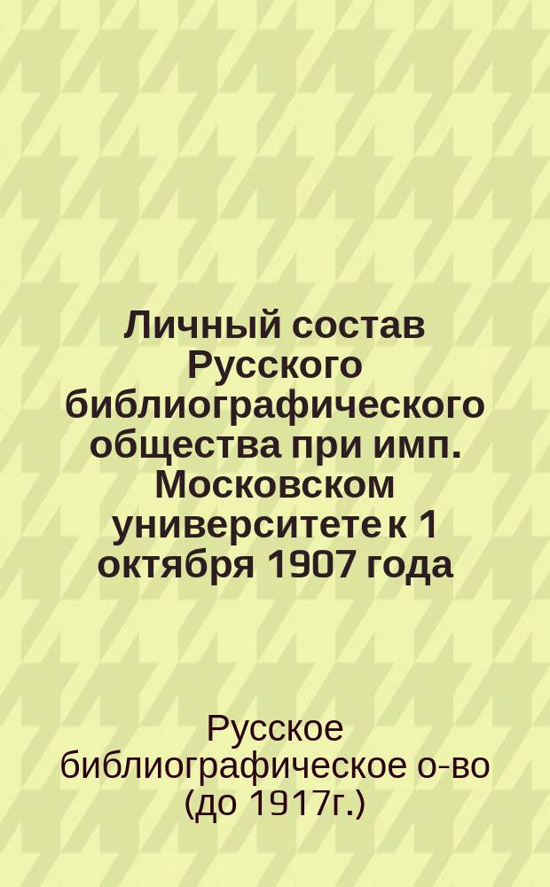 Личный состав Русского библиографического общества при имп. Московском университете к 1 октября 1907 года